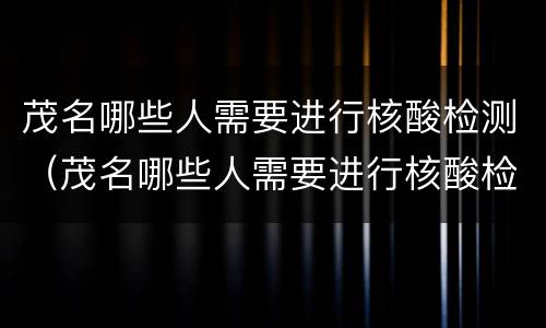 茂名哪些人需要进行核酸检测（茂名哪些人需要进行核酸检测报告）