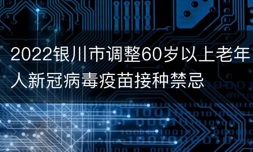 2022银川市调整60岁以上老年人新冠病毒疫苗接种禁忌