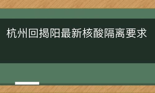 杭州回揭阳最新核酸隔离要求