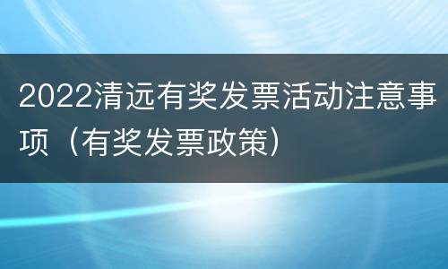 2022清远有奖发票活动注意事项（有奖发票政策）