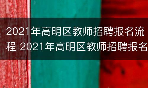 2021年高明区教师招聘报名流程 2021年高明区教师招聘报名流程表