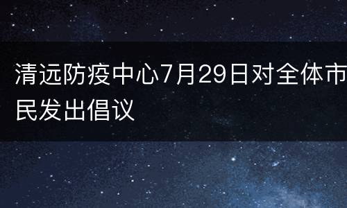 清远防疫中心7月29日对全体市民发出倡议