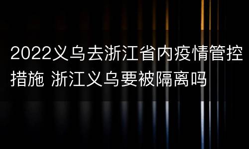 2022义乌去浙江省内疫情管控措施 浙江义乌要被隔离吗