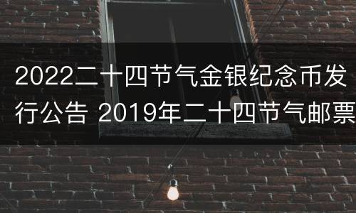 2022二十四节气金银纪念币发行公告 2019年二十四节气邮票