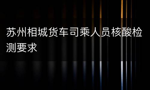 苏州相城货车司乘人员核酸检测要求