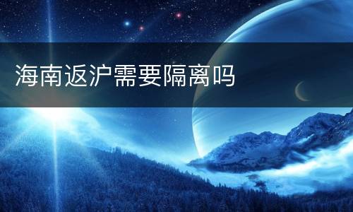 海南返沪需要隔离吗