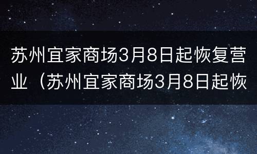 苏州宜家商场3月8日起恢复营业（苏州宜家商场3月8日起恢复营业时间）