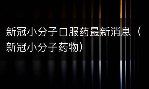 新冠小分子口服药最新消息（新冠小分子药物）