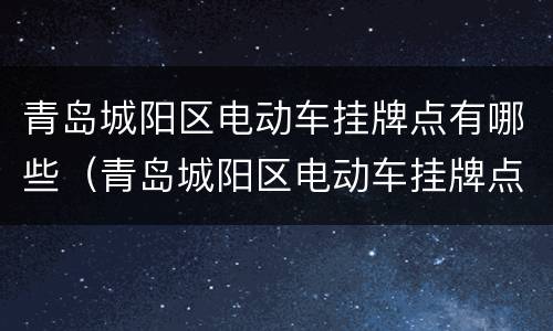 青岛城阳区电动车挂牌点有哪些（青岛城阳区电动车挂牌点有哪些地址）