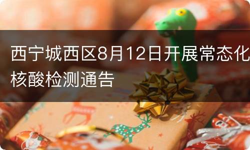 西宁城西区8月12日开展常态化核酸检测通告