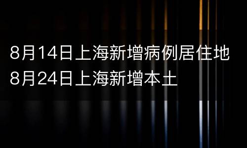 8月14日上海新增病例居住地 8月24日上海新增本土