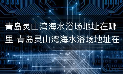 青岛灵山湾海水浴场地址在哪里 青岛灵山湾海水浴场地址在哪里啊
