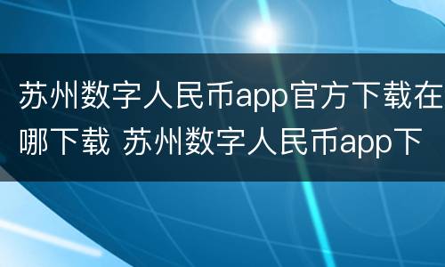 苏州数字人民币app官方下载在哪下载 苏州数字人民币app下载链接