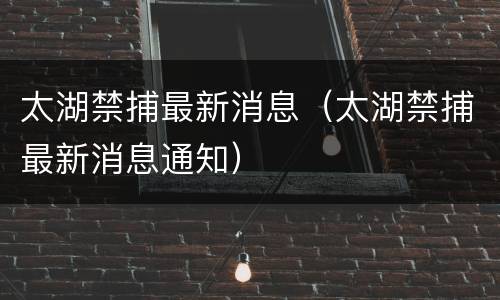 太湖禁捕最新消息（太湖禁捕最新消息通知）