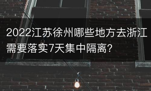 2022江苏徐州哪些地方去浙江需要落实7天集中隔离？