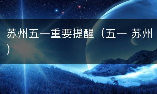 苏州五一重要提醒（五一 苏州）