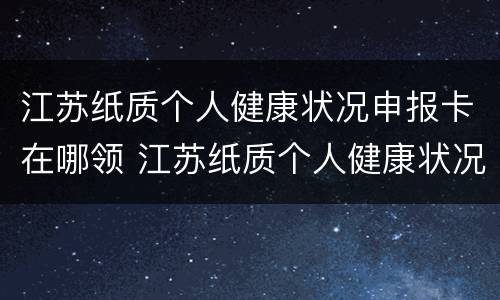 江苏纸质个人健康状况申报卡在哪领 江苏纸质个人健康状况申报卡在哪领啊