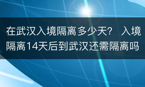 在武汉入境隔离多少天？ 入境隔离14天后到武汉还需隔离吗