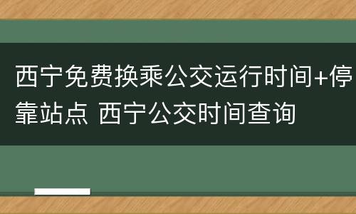 西宁免费换乘公交运行时间+停靠站点 西宁公交时间查询