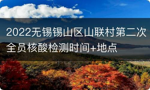 2022无锡锡山区山联村第二次全员核酸检测时间+地点