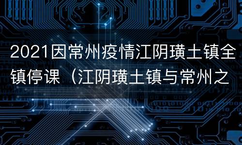 2021因常州疫情江阴璜土镇全镇停课（江阴璜土镇与常州之间的地块）