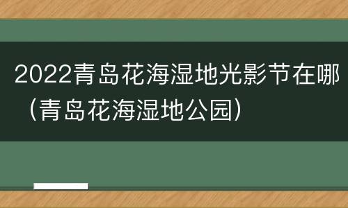 2022青岛花海湿地光影节在哪（青岛花海湿地公园）