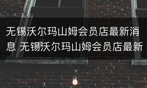 无锡沃尔玛山姆会员店最新消息 无锡沃尔玛山姆会员店最新消息新闻