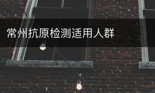 常州抗原检测适用人群