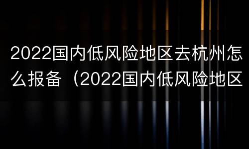 2022国内低风险地区去杭州怎么报备（2022国内低风险地区去杭州怎么报备呢）