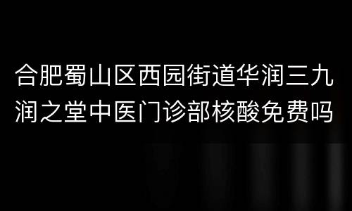 合肥蜀山区西园街道华润三九润之堂中医门诊部核酸免费吗