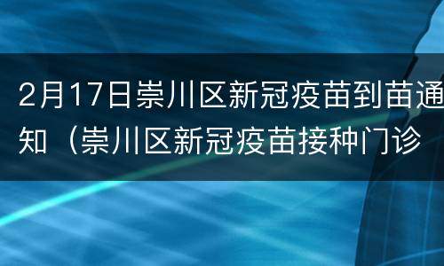 2月17日崇川区新冠疫苗到苗通知（崇川区新冠疫苗接种门诊公示）