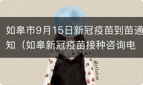 如皋市9月15日新冠疫苗到苗通知（如皋新冠疫苗接种咨询电话）