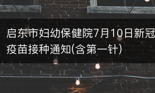 启东市妇幼保健院7月10日新冠疫苗接种通知(含第一针)