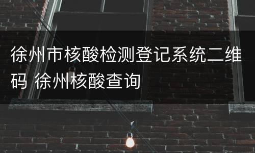 徐州市核酸检测登记系统二维码 徐州核酸查询