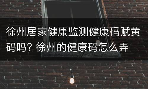 徐州居家健康监测健康码赋黄码吗? 徐州的健康码怎么弄