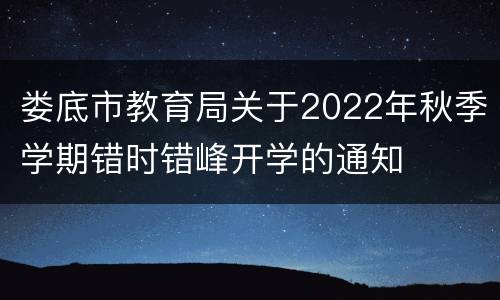 娄底市教育局关于2022年秋季学期错时错峰开学的通知