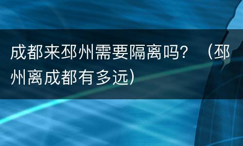 成都来邳州需要隔离吗？（邳州离成都有多远）
