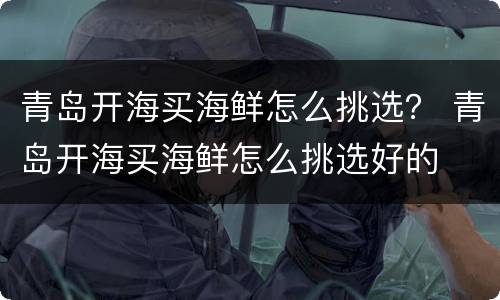 青岛开海买海鲜怎么挑选？ 青岛开海买海鲜怎么挑选好的