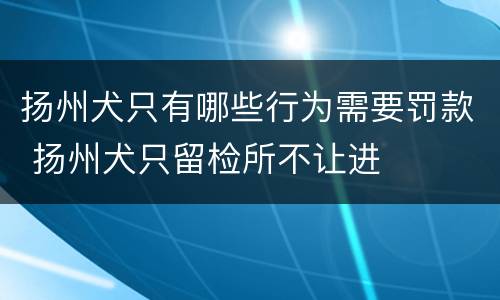 扬州犬只有哪些行为需要罚款 扬州犬只留检所不让进