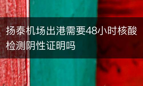 扬泰机场出港需要48小时核酸检测阴性证明吗