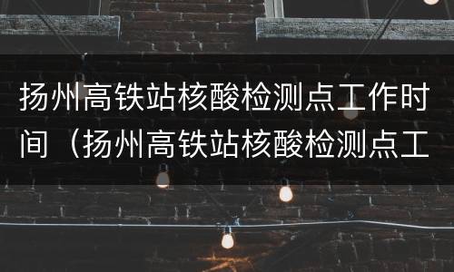 扬州高铁站核酸检测点工作时间（扬州高铁站核酸检测点工作时间是几点）