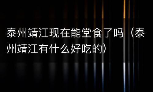 泰州靖江现在能堂食了吗（泰州靖江有什么好吃的）
