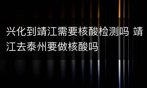 兴化到靖江需要核酸检测吗 靖江去泰州要做核酸吗