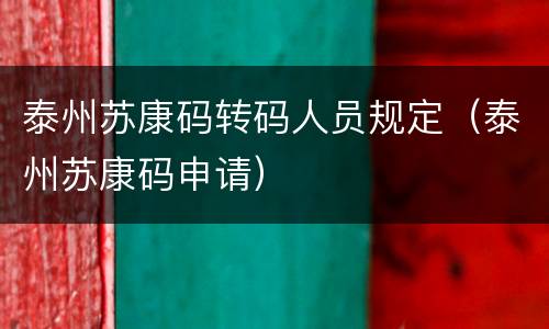 泰州苏康码转码人员规定（泰州苏康码申请）