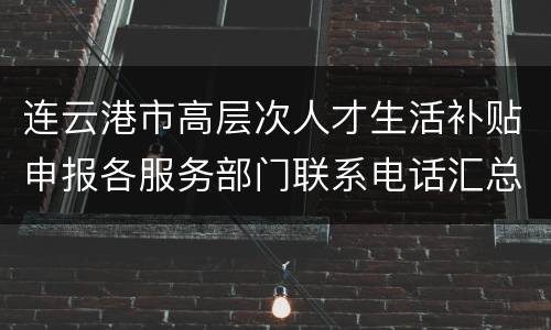 连云港市高层次人才生活补贴申报各服务部门联系电话汇总