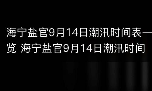 海宁盐官9月14日潮汛时间表一览 海宁盐官9月14日潮汛时间表一览图片