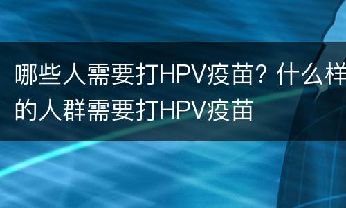 哪些人需要打HPV疫苗? 什么样的人群需要打HPV疫苗