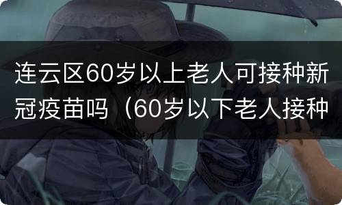 连云区60岁以上老人可接种新冠疫苗吗（60岁以下老人接种新冠疫苗）