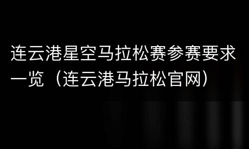 连云港星空马拉松赛参赛要求一览（连云港马拉松官网）