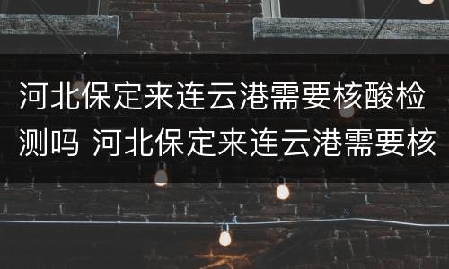 河北保定来连云港需要核酸检测吗 河北保定来连云港需要核酸检测吗最新